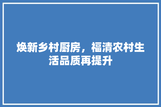 焕新乡村厨房，福清农村生活品质再提升