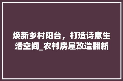 焕新乡村阳台，打造诗意生活空间_农村房屋改造翻新指南