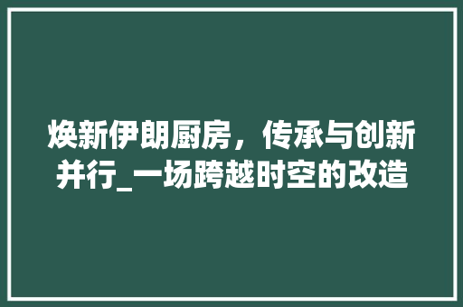 焕新伊朗厨房，传承与创新并行_一场跨越时空的改造之旅