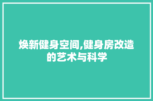 焕新健身空间,健身房改造的艺术与科学