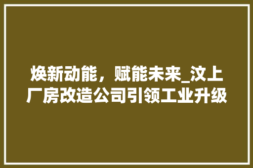 焕新动能，赋能未来_汶上厂房改造公司引领工业升级浪潮