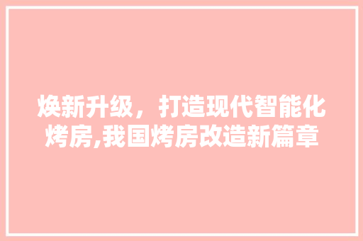 焕新升级，打造现代智能化烤房,我国烤房改造新篇章