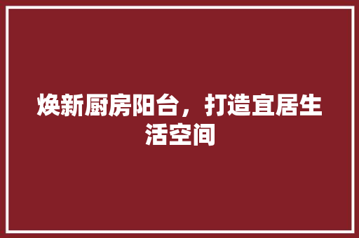 焕新厨房阳台，打造宜居生活空间