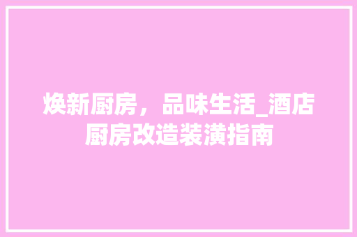 焕新厨房，品味生活_酒店厨房改造装潢指南
