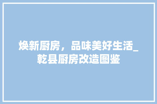 焕新厨房，品味美好生活_乾县厨房改造图鉴