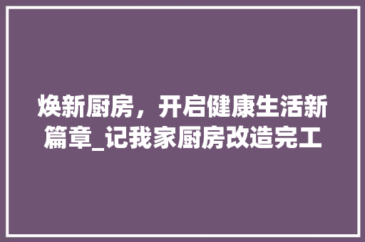 焕新厨房，开启健康生活新篇章_记我家厨房改造完工纪实 家电维修