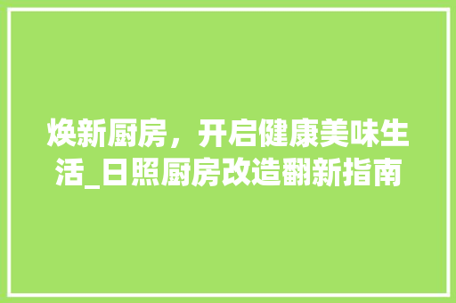 焕新厨房，开启健康美味生活_日照厨房改造翻新指南