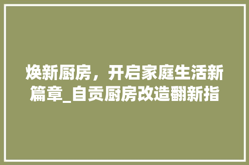 焕新厨房，开启家庭生活新篇章_自贡厨房改造翻新指南