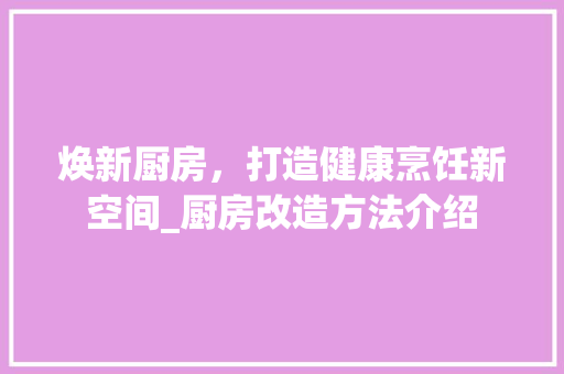 焕新厨房，打造健康烹饪新空间_厨房改造方法介绍