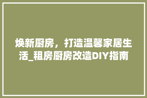 焕新厨房，打造温馨家居生活_租房厨房改造DIY指南