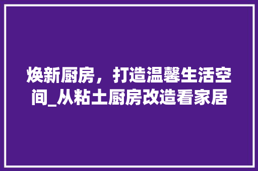 焕新厨房，打造温馨生活空间_从粘土厨房改造看家居美学