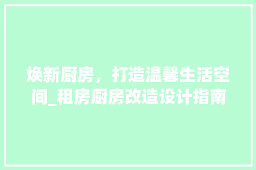 焕新厨房，打造温馨生活空间_租房厨房改造设计指南