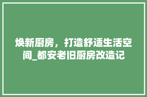 焕新厨房，打造舒适生活空间_都安老旧厨房改造记 家电维修