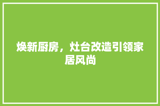 焕新厨房，灶台改造引领家居风尚