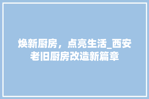 焕新厨房，点亮生活_西安老旧厨房改造新篇章