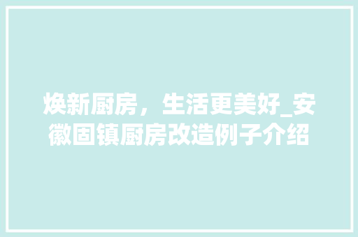 焕新厨房，生活更美好_安徽固镇厨房改造例子介绍