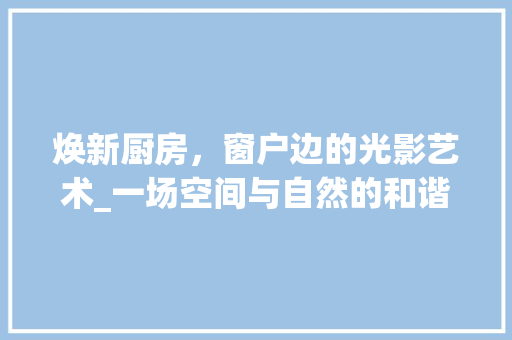 焕新厨房，窗户边的光影艺术_一场空间与自然的和谐交响