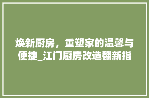 焕新厨房，重塑家的温馨与便捷_江门厨房改造翻新指南