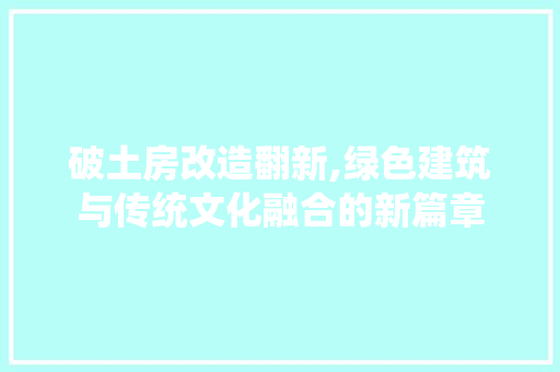 破土房改造翻新,绿色建筑与传统文化融合的新篇章
