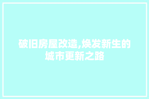 破旧房屋改造,焕发新生的城市更新之路