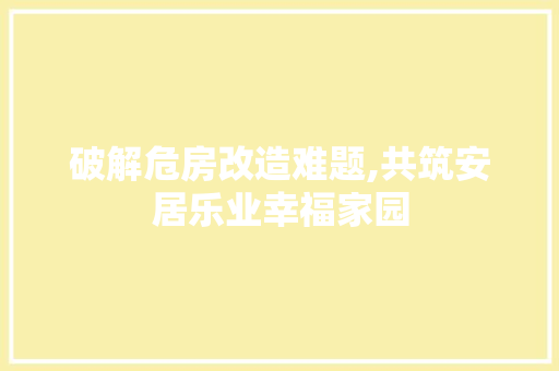 破解危房改造难题,共筑安居乐业幸福家园