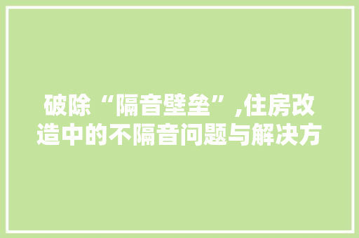 破除“隔音壁垒”,住房改造中的不隔音问题与解决方法