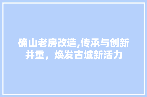 确山老房改造,传承与创新并重，焕发古城新活力