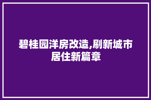碧桂园洋房改造,刷新城市居住新篇章