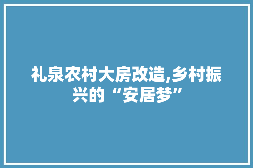 礼泉农村大房改造,乡村振兴的“安居梦”