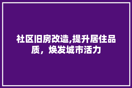 社区旧房改造,提升居住品质，焕发城市活力
