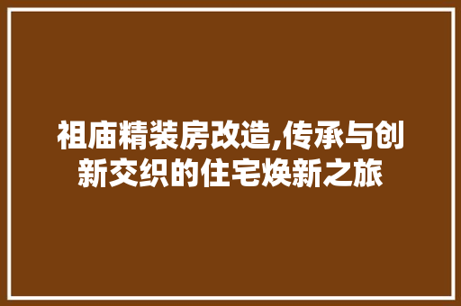 祖庙精装房改造,传承与创新交织的住宅焕新之旅