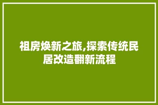 祖房焕新之旅,探索传统民居改造翻新流程