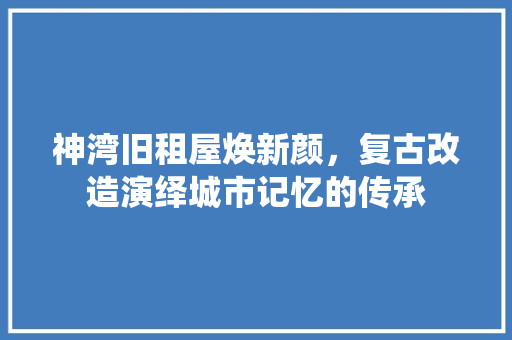 神湾旧租屋焕新颜，复古改造演绎城市记忆的传承