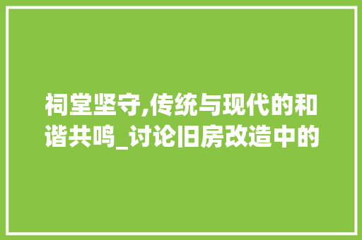 祠堂坚守,传统与现代的和谐共鸣_讨论旧房改造中的祠堂保护之路