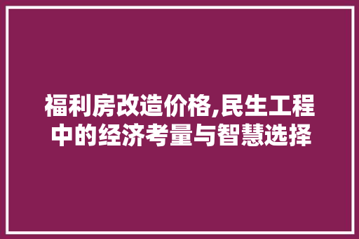 福利房改造价格,民生工程中的经济考量与智慧选择