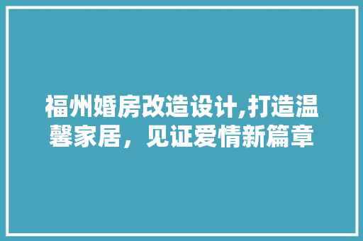 福州婚房改造设计,打造温馨家居，见证爱情新篇章