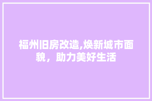 福州旧房改造,焕新城市面貌，助力美好生活