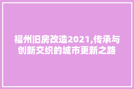 福州旧房改造2021,传承与创新交织的城市更新之路