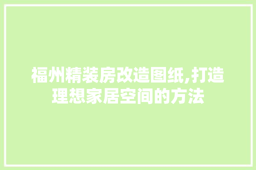 福州精装房改造图纸,打造理想家居空间的方法