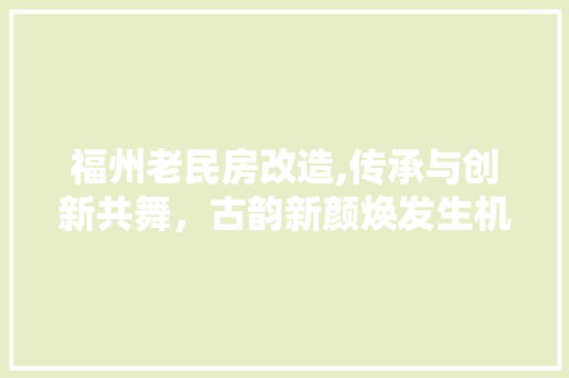 福州老民房改造,传承与创新共舞，古韵新颜焕发生机