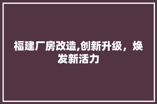 福建厂房改造,创新升级，焕发新活力