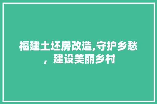 福建土坯房改造,守护乡愁，建设美丽乡村