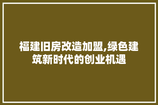 福建旧房改造加盟,绿色建筑新时代的创业机遇