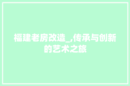 福建老房改造_,传承与创新的艺术之旅