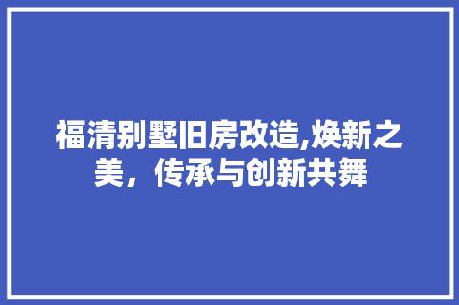 福清别墅旧房改造,焕新之美，传承与创新共舞