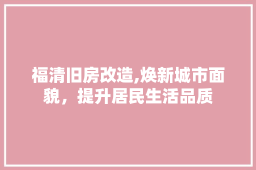 福清旧房改造,焕新城市面貌，提升居民生活品质