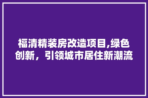 福清精装房改造项目,绿色创新，引领城市居住新潮流