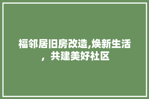 福邻居旧房改造,焕新生活，共建美好社区