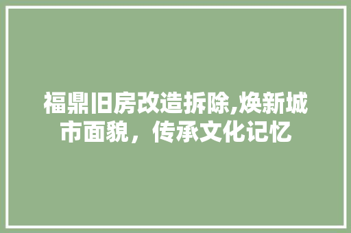 福鼎旧房改造拆除,焕新城市面貌，传承文化记忆
