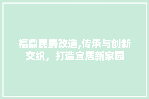 福鼎民房改造,传承与创新交织，打造宜居新家园